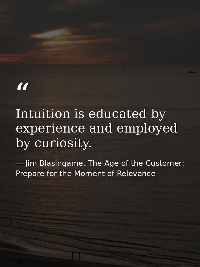 Intuition is educated by experience and employed by curiosity. — Jim Blasingame, The Age of the Customer: Prepare for the Moment of Relevance