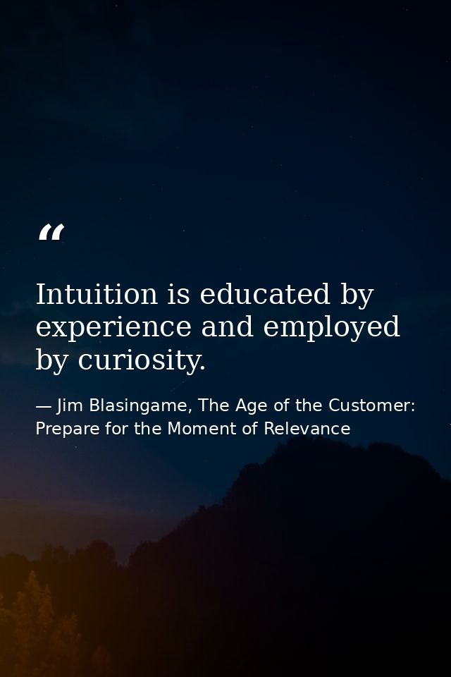 Intuition is educated by experience and employed by curiosity. — Jim Blasingame, The Age of the Customer: Prepare for the Moment of Relevance