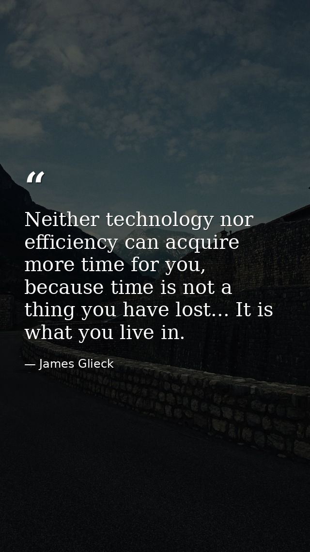 Neither technology nor efficiency can acquire more time for you, because time is not a thing you have lost... It is what — James Glieck