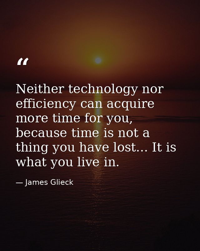 Neither technology nor efficiency can acquire more time for you, because time is not a thing you have lost... It is what — James Glieck