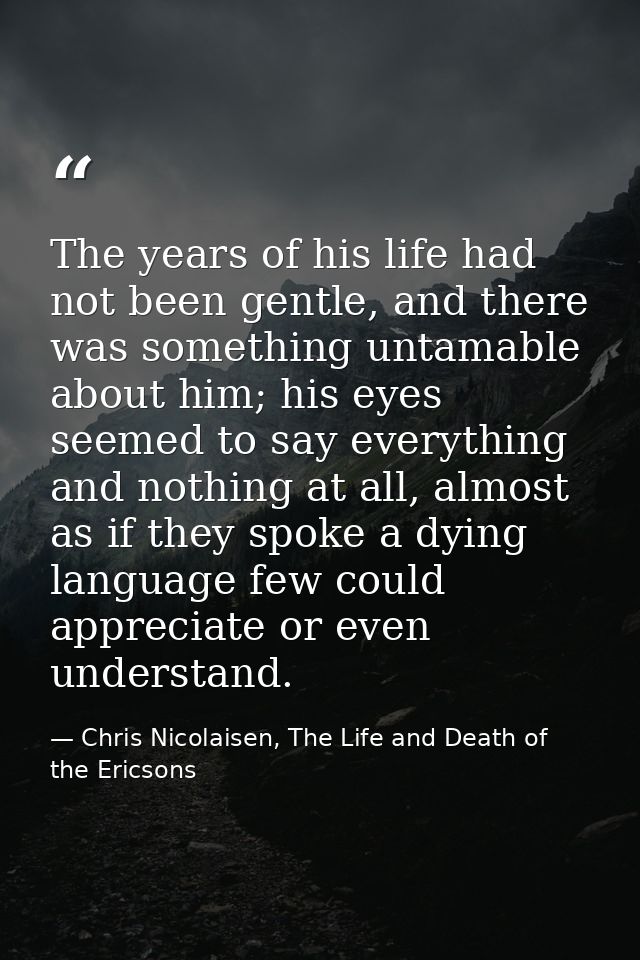 The years of his life had not been gentle, and there was something untamable about him; his eyes seemed to say everythin — Chris Nicolaisen, The Life and Death of the Ericsons