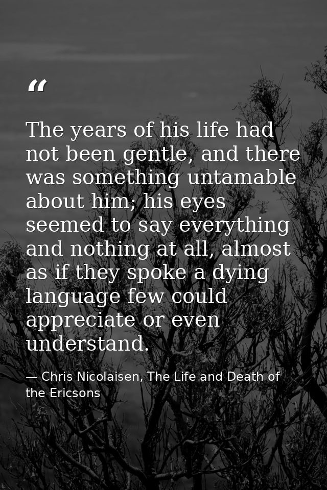 The years of his life had not been gentle, and there was something untamable about him; his eyes seemed to say everythin — Chris Nicolaisen, The Life and Death of the Ericsons