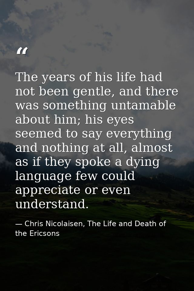 The years of his life had not been gentle, and there was something untamable about him; his eyes seemed to say everythin — Chris Nicolaisen, The Life and Death of the Ericsons