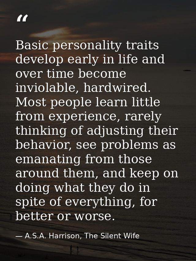 Basic personality traits develop early in life and over time become inviolable, hardwired. Most people learn little from — A.S.A. Harrison, The Silent Wife