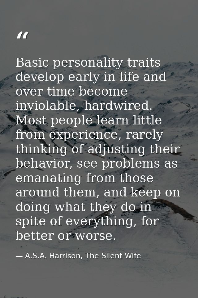 Basic personality traits develop early in life and over time become inviolable, hardwired. Most people learn little from — A.S.A. Harrison, The Silent Wife