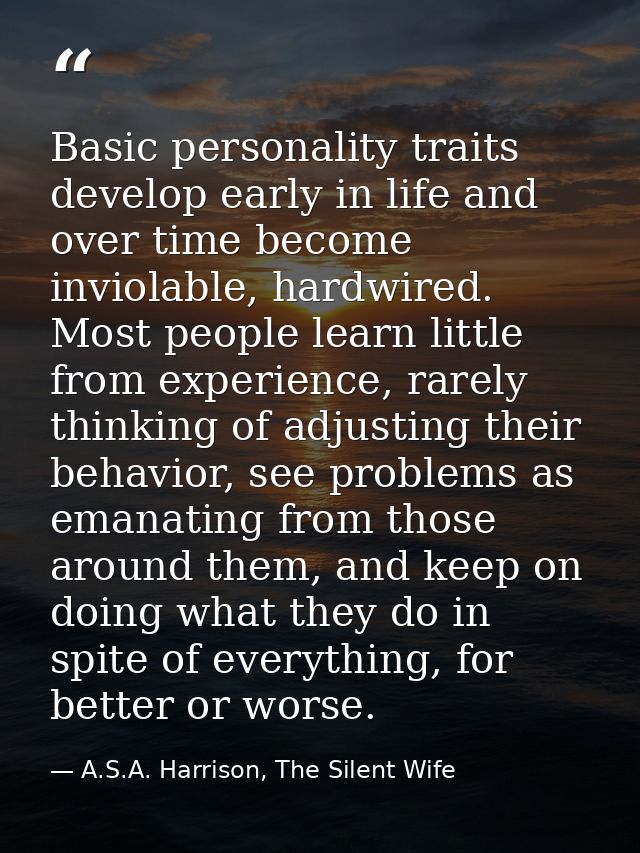 Basic personality traits develop early in life and over time become inviolable, hardwired. Most people learn little from — A.S.A. Harrison, The Silent Wife