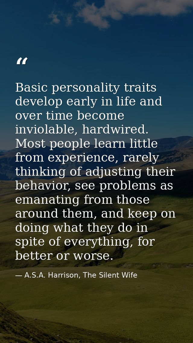 Basic personality traits develop early in life and over time become inviolable, hardwired. Most people learn little from — A.S.A. Harrison, The Silent Wife