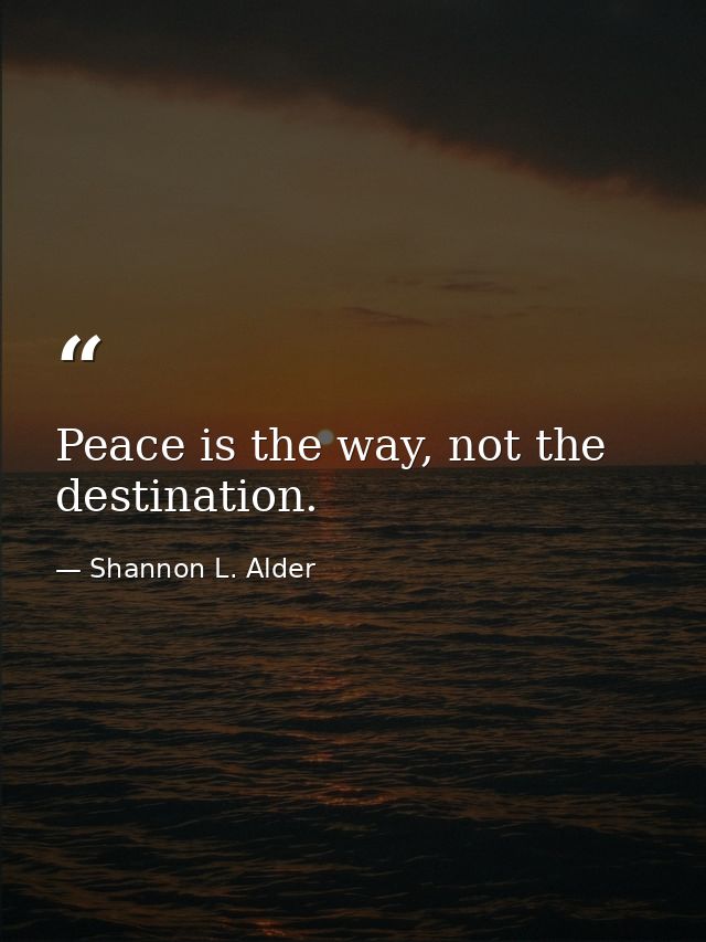 Peace is the way, not the destination. — Shannon L. Alder