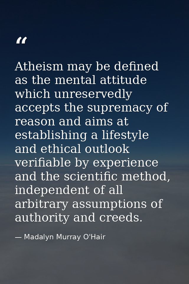 Atheism may be defined as the mental attitude which unreservedly accepts the supremacy of reason and aims at establishin — Madalyn Murray O'Hair
