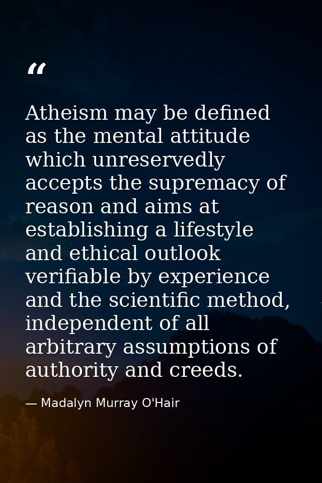 Atheism may be defined as the mental attitude which unreservedly accepts the supremacy of reason and aims at establishin — Madalyn Murray O'Hair