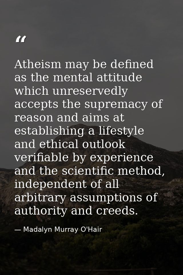 Atheism may be defined as the mental attitude which unreservedly accepts the supremacy of reason and aims at establishin — Madalyn Murray O'Hair