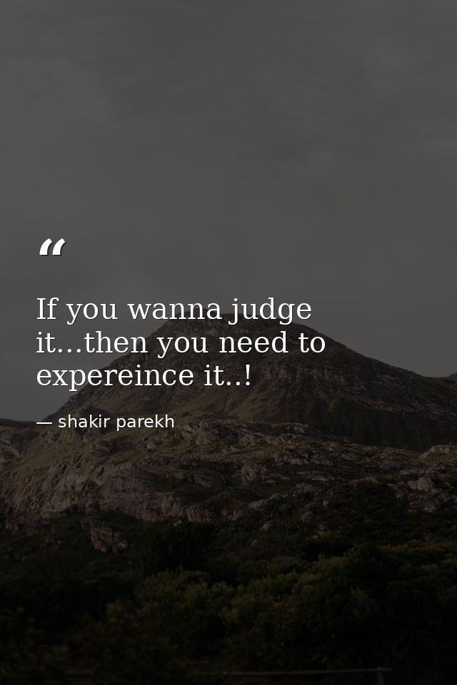 If you wanna judge it...then you need to expereince it..! — shakir parekh