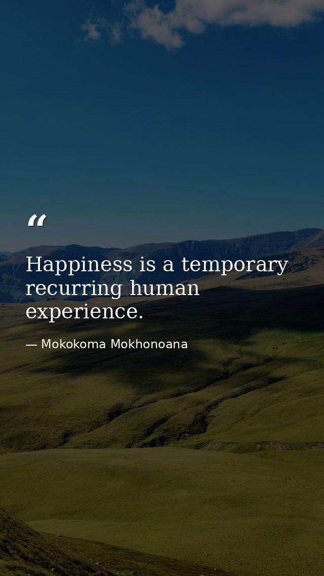 Happiness is a temporary recurring human experience. — Mokokoma Mokhonoana
