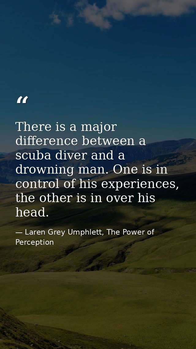 There is a major difference between a scuba diver and a drowning man. One is in control of his experiences, the other is — Laren Grey Umphlett, The Power of Perception