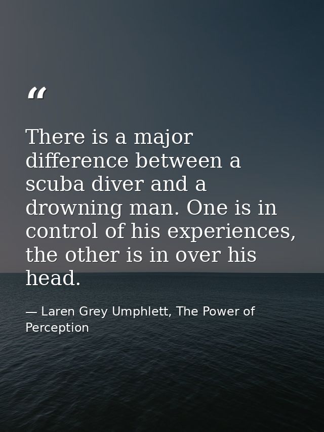 There is a major difference between a scuba diver and a drowning man. One is in control of his experiences, the other is — Laren Grey Umphlett, The Power of Perception