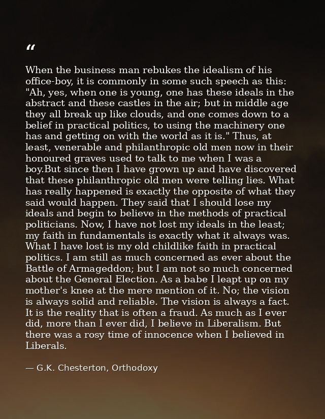 When the business man rebukes the idealism of his office-boy, it is commonly in some such speech as this: "Ah, yes, when — G.K. Chesterton, Orthodoxy