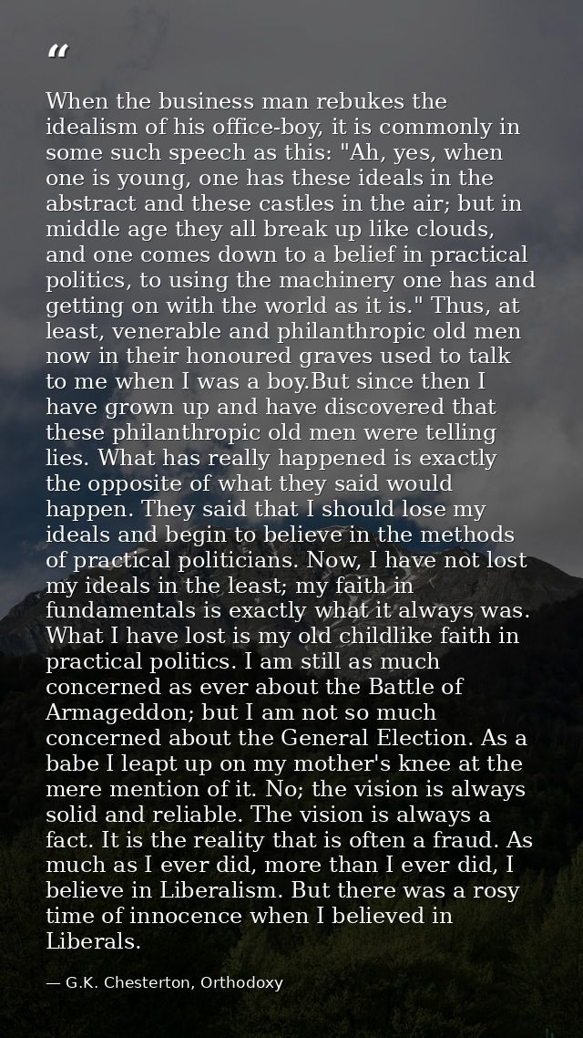 When the business man rebukes the idealism of his office-boy, it is commonly in some such speech as this: "Ah, yes, when — G.K. Chesterton, Orthodoxy