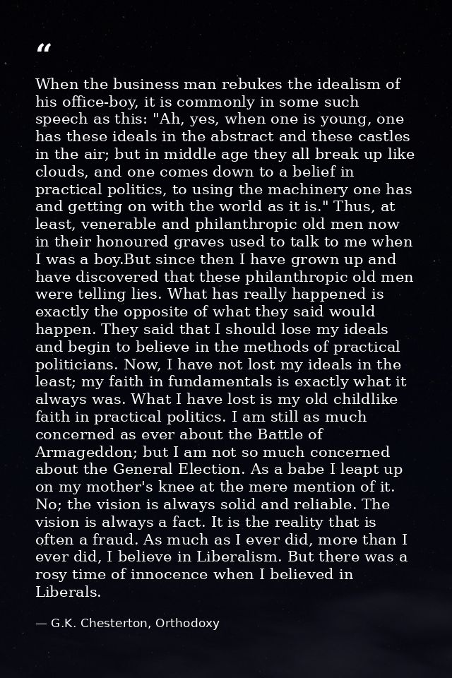 When the business man rebukes the idealism of his office-boy, it is commonly in some such speech as this: "Ah, yes, when — G.K. Chesterton, Orthodoxy