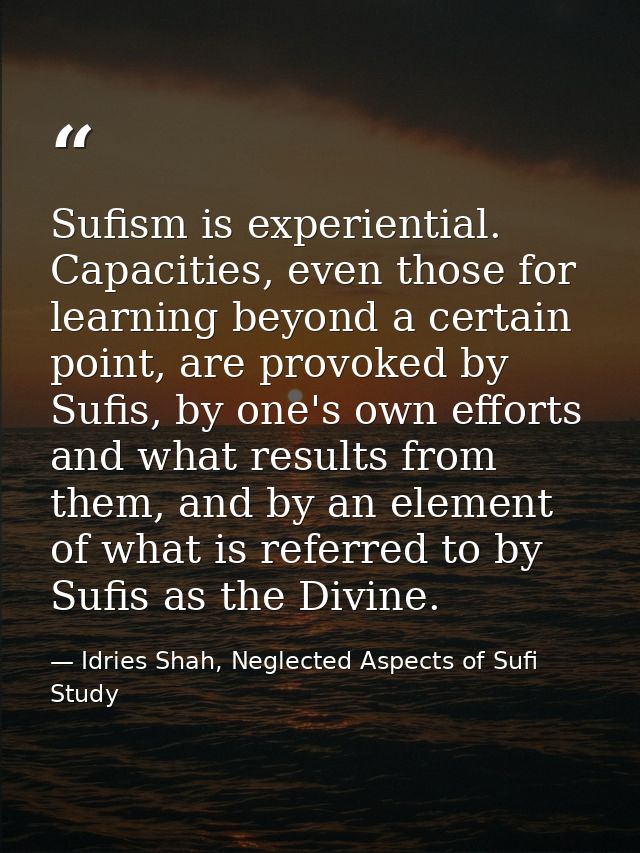 Sufism is experiential. Capacities, even those for learning beyond a certain point, are provoked by Sufis, by one's own  — Idries Shah, Neglected Aspects of Sufi Study