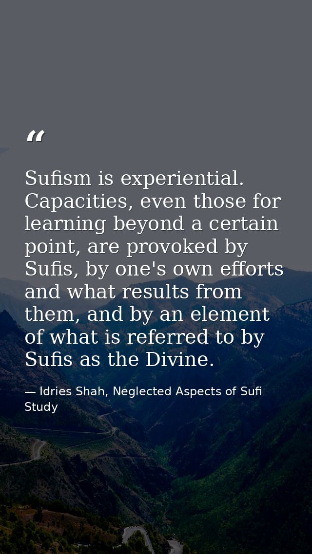Sufism is experiential. Capacities, even those for learning beyond a certain point, are provoked by Sufis, by one's own  — Idries Shah, Neglected Aspects of Sufi Study