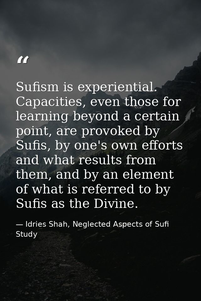 Sufism is experiential. Capacities, even those for learning beyond a certain point, are provoked by Sufis, by one's own  — Idries Shah, Neglected Aspects of Sufi Study