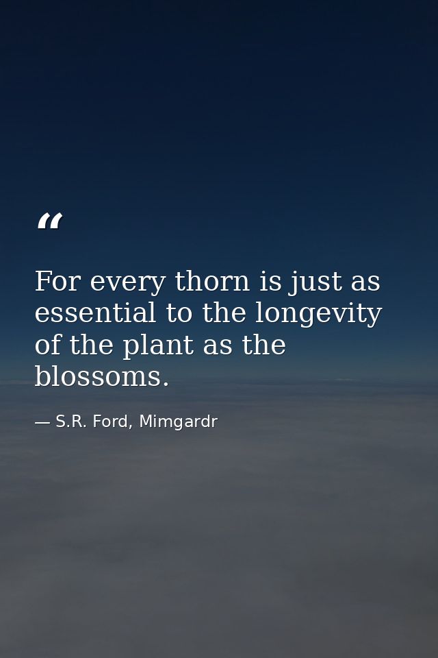 For every thorn is just as essential to the longevity of the plant as the blossoms. — S.R. Ford, Mimgardr