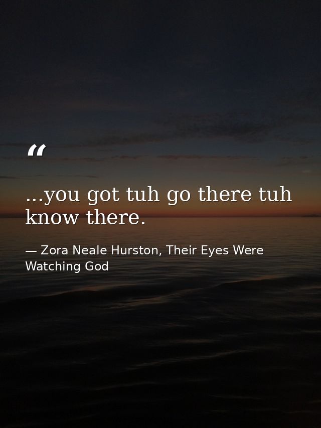 ...you got tuh go there tuh know there. — Zora Neale Hurston, Their Eyes Were Watching God