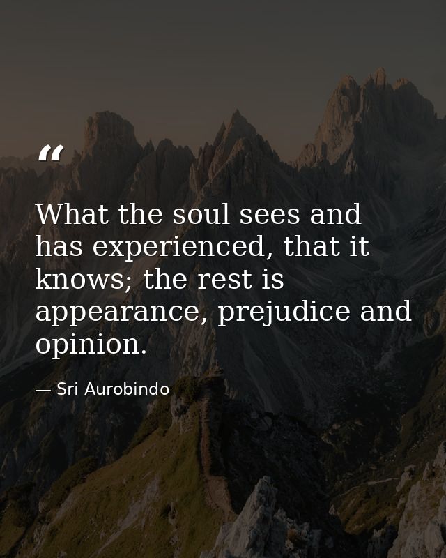 What the soul sees and has experienced, that it knows; the rest is appearance, prejudice and opinion. — Sri Aurobindo