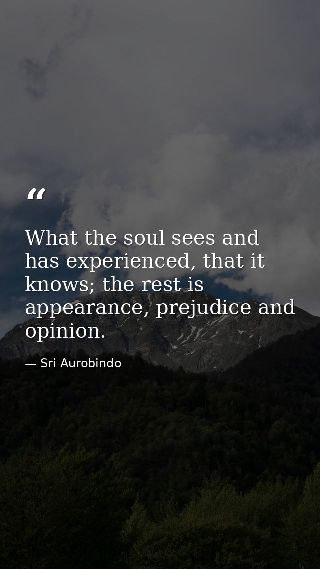 What the soul sees and has experienced, that it knows; the rest is appearance, prejudice and opinion. — Sri Aurobindo