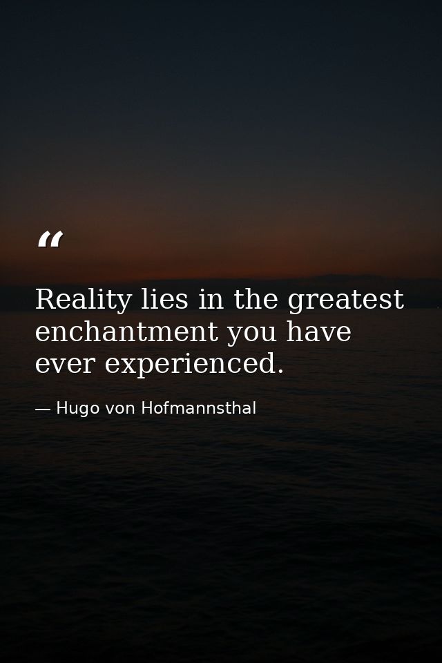 Reality lies in the greatest enchantment you have ever experienced. — Hugo von Hofmannsthal