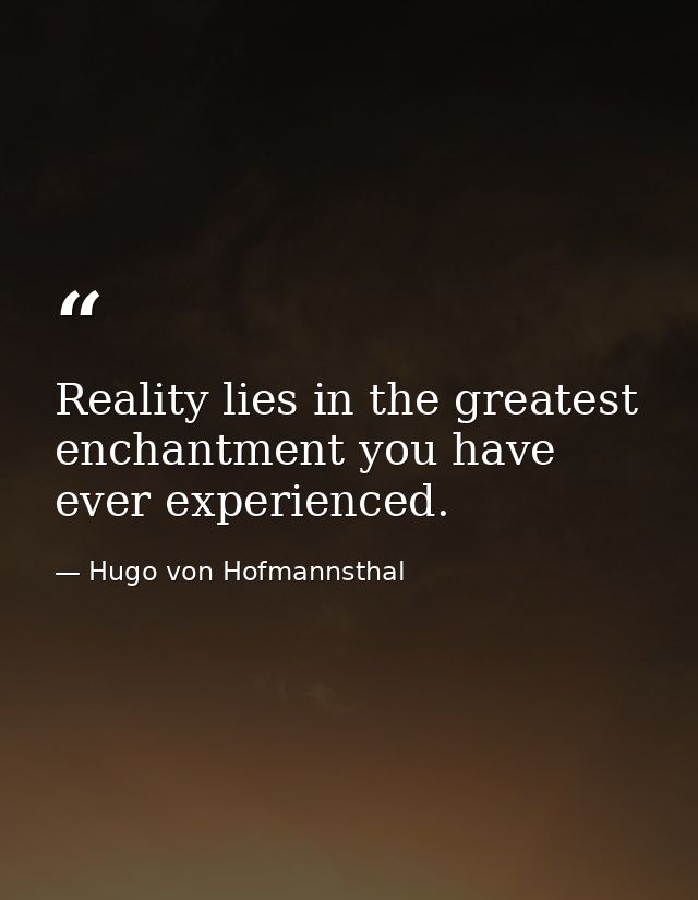 Reality lies in the greatest enchantment you have ever experienced. — Hugo von Hofmannsthal