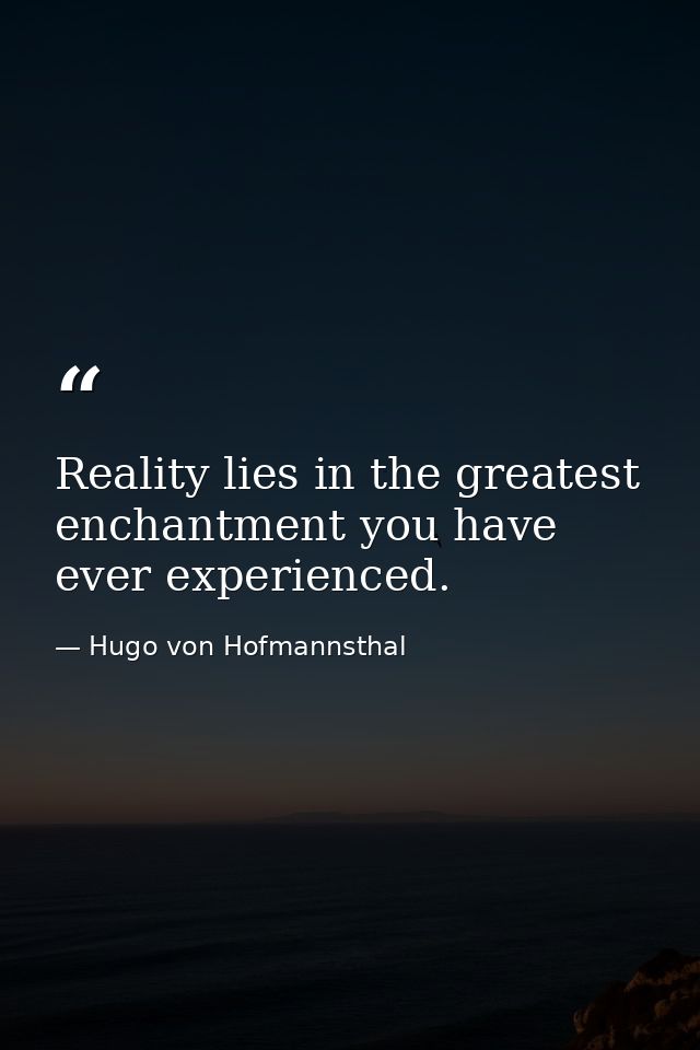 Reality lies in the greatest enchantment you have ever experienced. — Hugo von Hofmannsthal