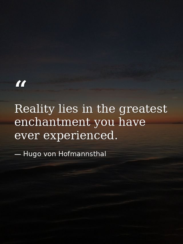 Reality lies in the greatest enchantment you have ever experienced. — Hugo von Hofmannsthal