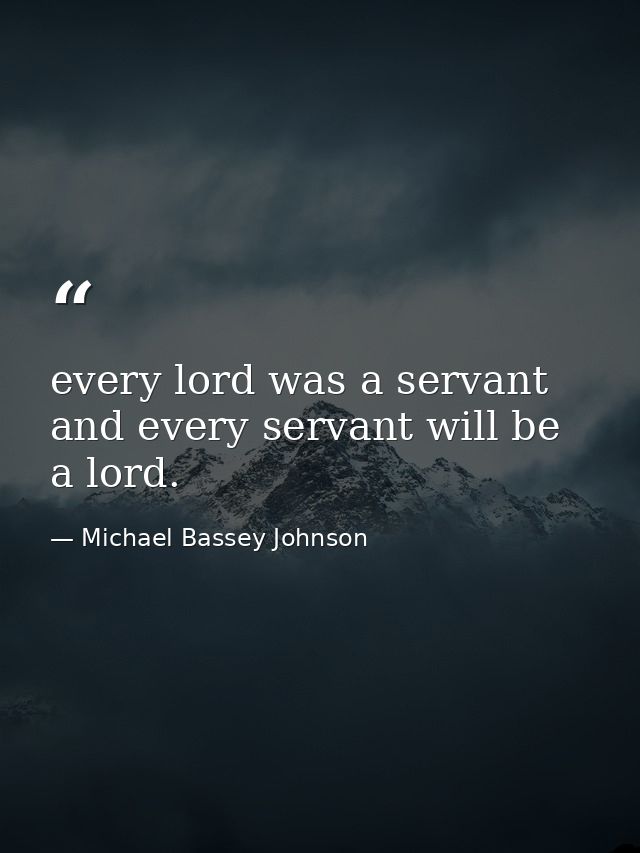 every lord was a servant and every servant will be a lord. — Michael Bassey Johnson