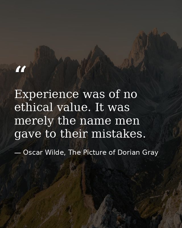 Experience was of no ethical value. It was merely the name men gave to their mistakes. — Oscar Wilde, The Picture of Dorian Gray