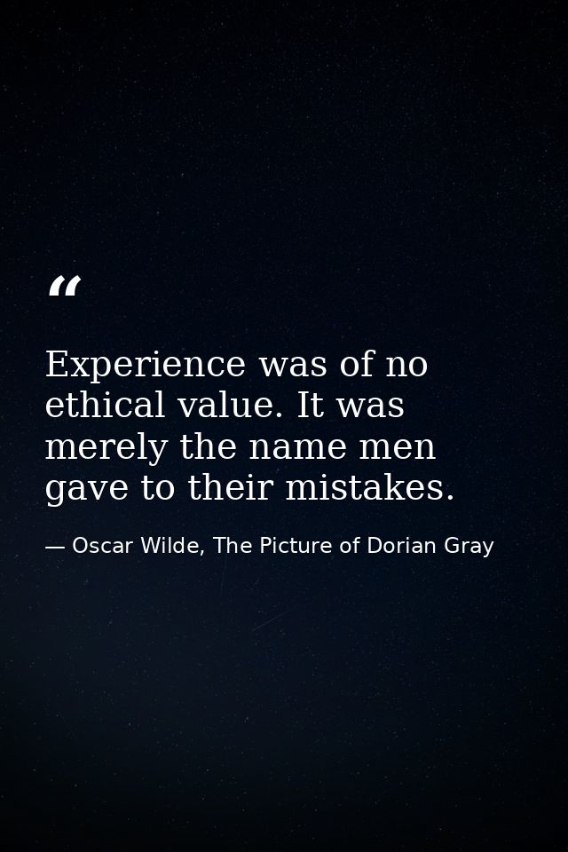 Experience was of no ethical value. It was merely the name men gave to their mistakes. — Oscar Wilde, The Picture of Dorian Gray