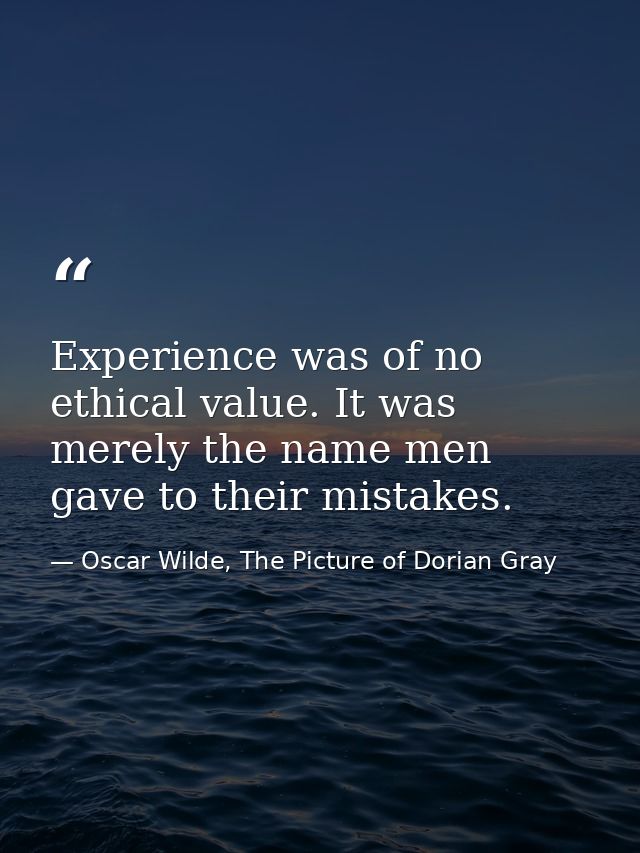 Experience was of no ethical value. It was merely the name men gave to their mistakes. — Oscar Wilde, The Picture of Dorian Gray