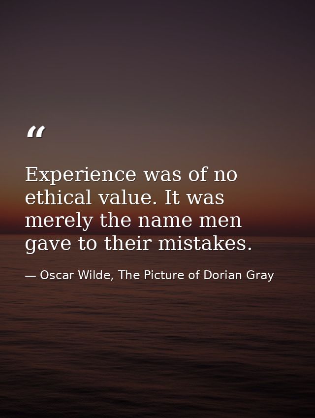 Experience was of no ethical value. It was merely the name men gave to their mistakes. — Oscar Wilde, The Picture of Dorian Gray