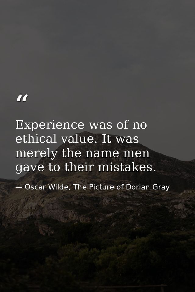 Experience was of no ethical value. It was merely the name men gave to their mistakes. — Oscar Wilde, The Picture of Dorian Gray