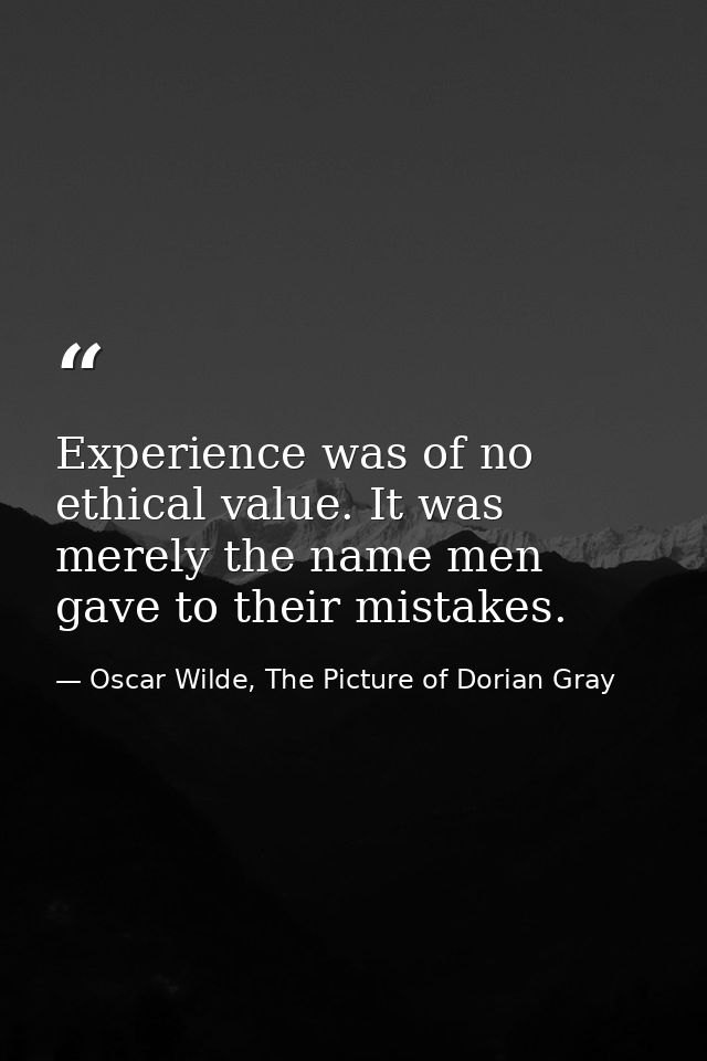 Experience was of no ethical value. It was merely the name men gave to their mistakes. — Oscar Wilde, The Picture of Dorian Gray