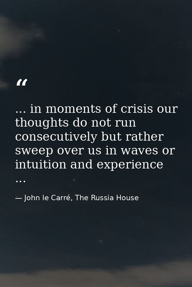 ... in moments of crisis our thoughts do not run consecutively but rather sweep over us in waves or intuition and experi — John le Carré, The Russia House
