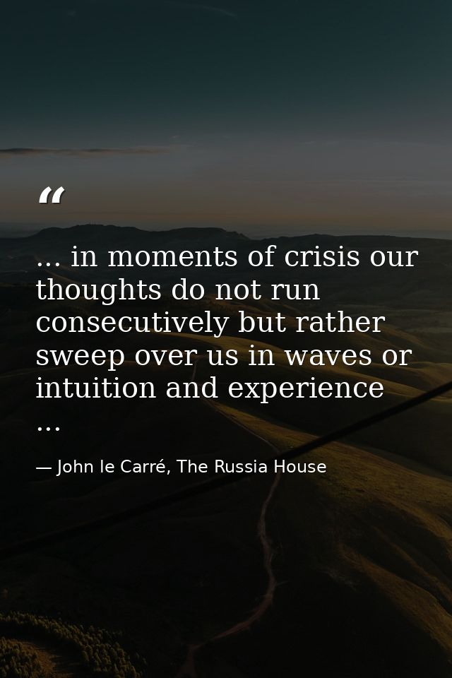 ... in moments of crisis our thoughts do not run consecutively but rather sweep over us in waves or intuition and experi — John le Carré, The Russia House