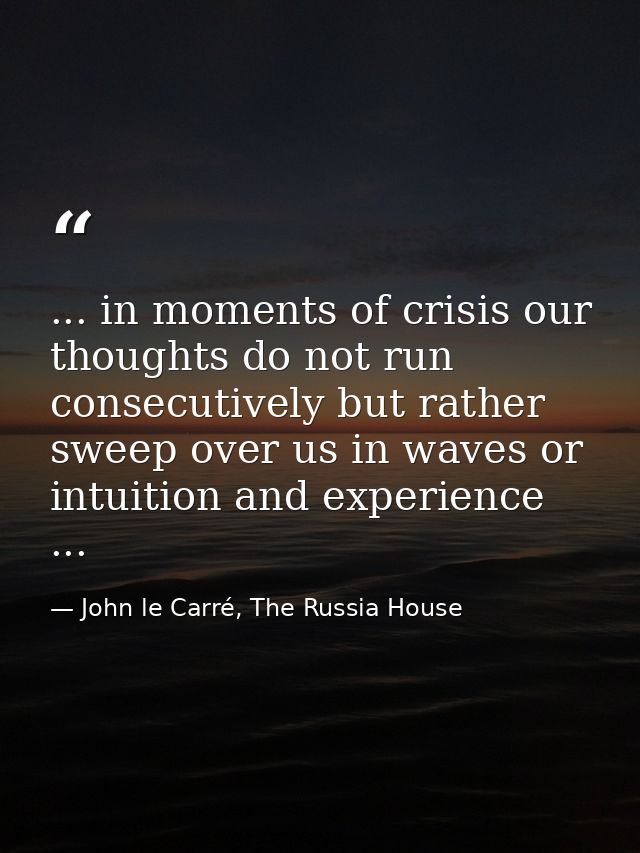 ... in moments of crisis our thoughts do not run consecutively but rather sweep over us in waves or intuition and experi — John le Carré, The Russia House