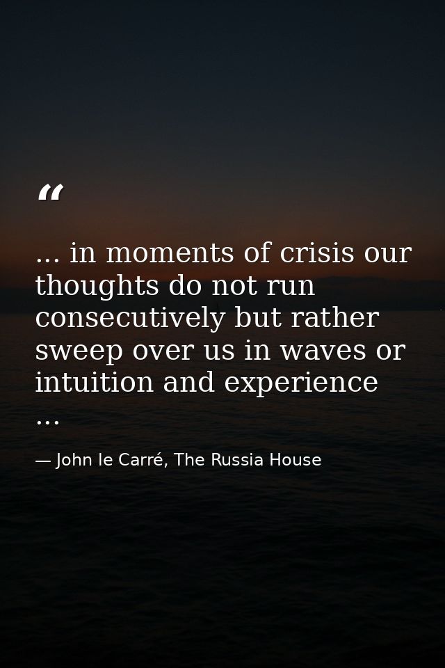 ... in moments of crisis our thoughts do not run consecutively but rather sweep over us in waves or intuition and experi — John le Carré, The Russia House