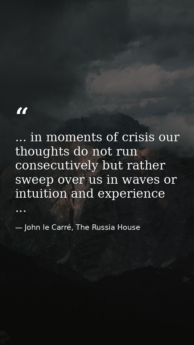 ... in moments of crisis our thoughts do not run consecutively but rather sweep over us in waves or intuition and experi — John le Carré, The Russia House