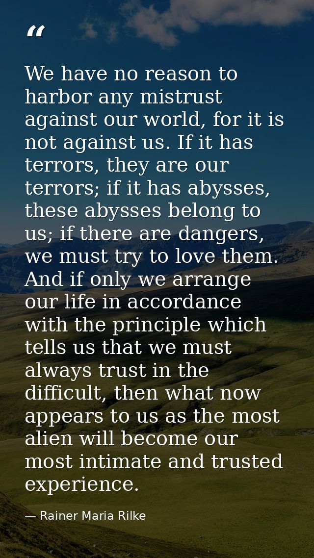 We have no reason to harbor any mistrust against our world, for it is not against us. If it has terrors, they are our te — Rainer Maria Rilke