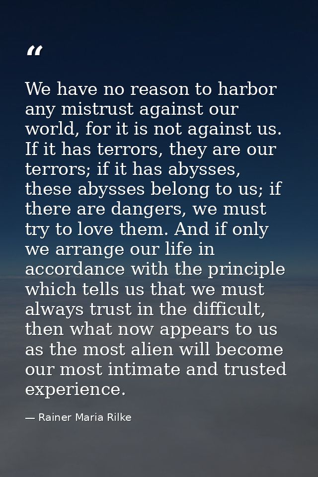We have no reason to harbor any mistrust against our world, for it is not against us. If it has terrors, they are our te — Rainer Maria Rilke