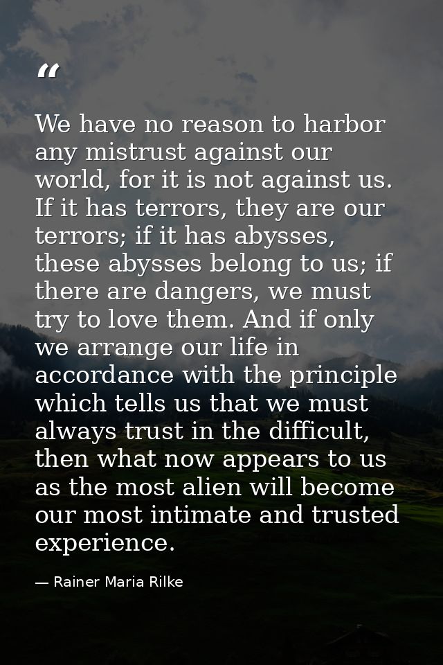 We have no reason to harbor any mistrust against our world, for it is not against us. If it has terrors, they are our te — Rainer Maria Rilke
