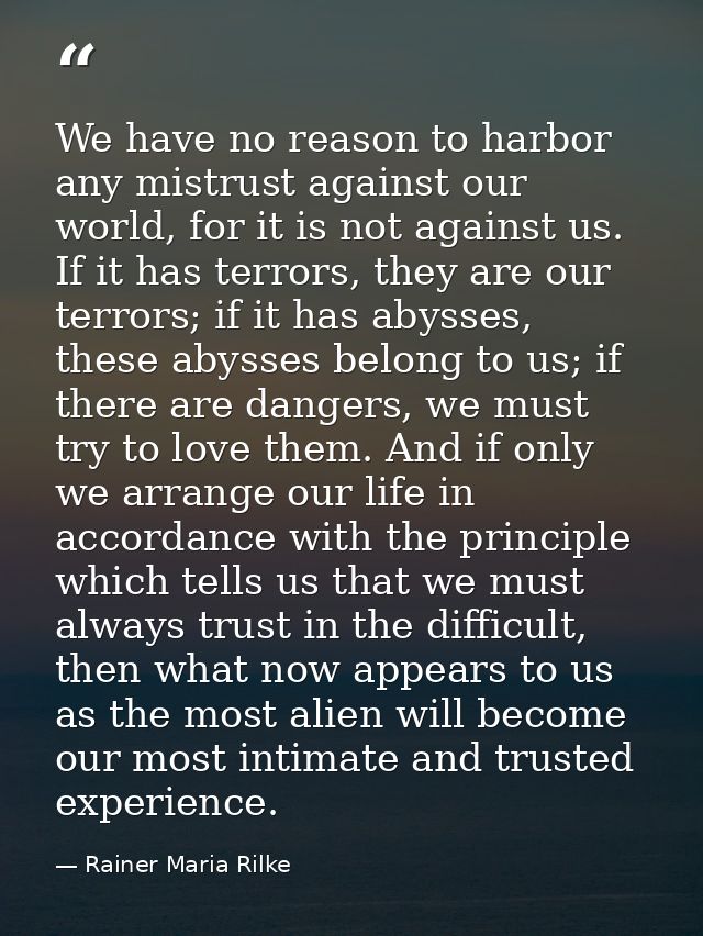 We have no reason to harbor any mistrust against our world, for it is not against us. If it has terrors, they are our te — Rainer Maria Rilke