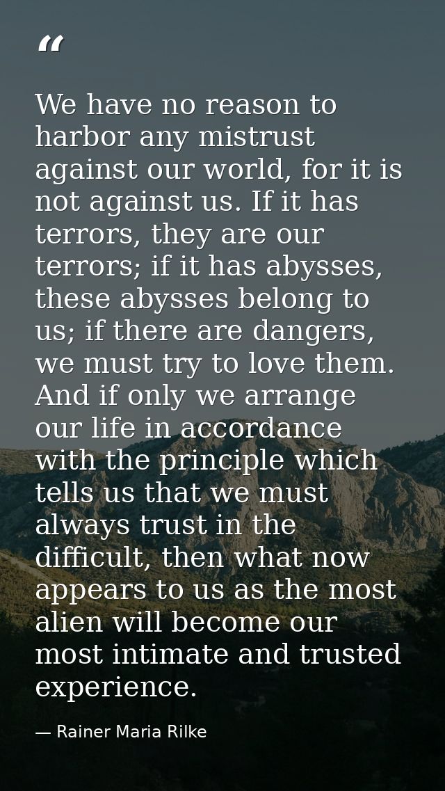 We have no reason to harbor any mistrust against our world, for it is not against us. If it has terrors, they are our te — Rainer Maria Rilke